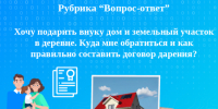 Вопрос: Хочу подарить внуку дом и земельный участок в деревне. Куда мне обратиться и как правильно составить договор дарения?. - Юрьевецкий район